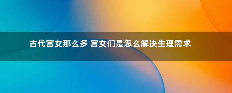 古代宫女那么多 宫女们是怎么解决生理需求的